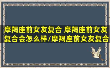 摩羯座前女友复合 摩羯座前女友复合会怎么样/摩羯座前女友复合 摩羯座前女友复合会怎么样-我的网站